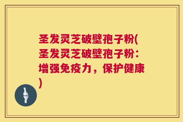 圣发灵芝破壁孢子粉(圣发灵芝破壁孢子粉：增强免疫力，保护健康)  第1张