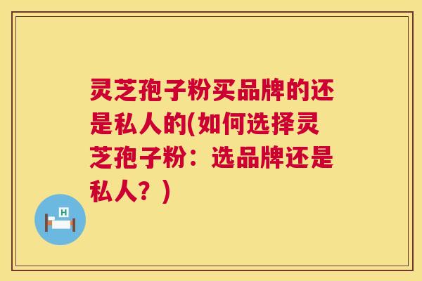 灵芝孢子粉买品牌的还是私人的(如何选择灵芝孢子粉:选品牌还是私人?) 第1张 灵芝孢子粉买品牌的还是私人的(如何选择灵芝孢子粉:选品牌还是私人?) 第1张