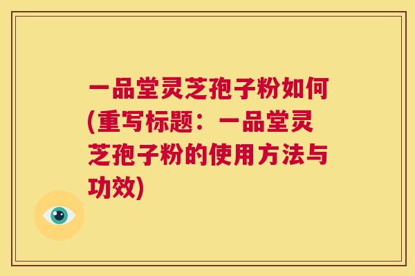 一品堂灵芝孢子粉如何(重写标题:一品堂灵芝孢子粉的使用方法与功效) 第1张 一品堂灵芝孢子粉如何(重写标题:一品堂灵芝孢子粉的使用方法与功效) 第1张