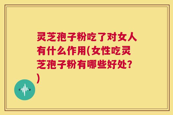 灵芝孢子粉吃了对女人有什么作用(女性吃灵芝孢子粉有哪些好处?) 第1张 灵芝孢子粉吃了对女人有什么作用(女性吃灵芝孢子粉有哪些好处?) 第1张