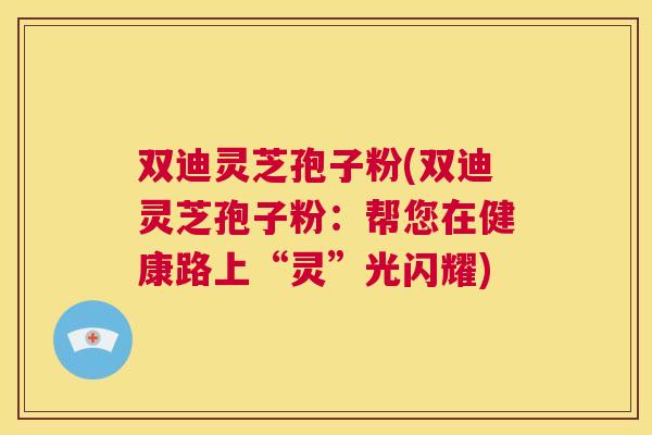 双迪灵芝孢子粉(双迪灵芝孢子粉:帮您在健康路上“灵”光闪耀) 第1张 双迪灵芝孢子粉(双迪灵芝孢子粉:帮您在健康路上“灵”光闪耀) 第1张