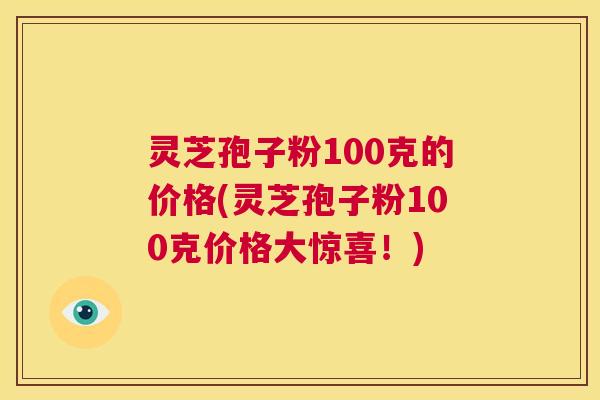 灵芝孢子粉100克的价格(灵芝孢子粉100克价格大惊喜！)  第1张