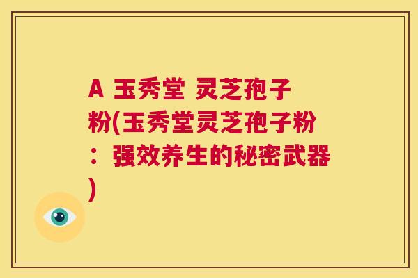 A 玉秀堂 灵芝孢子粉(玉秀堂灵芝孢子粉:强效养生的秘密武器) 第1张 A 玉秀堂 灵芝孢子粉(玉秀堂灵芝孢子粉:强效养生的秘密武器) 第1张