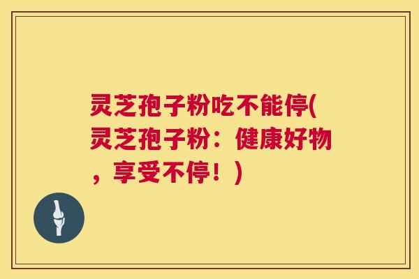 灵芝孢子粉吃不能停(灵芝孢子粉:健康好物,享受不停!) 第1张 灵芝孢子粉吃不能停(灵芝孢子粉:健康好物,享受不停!) 第1张