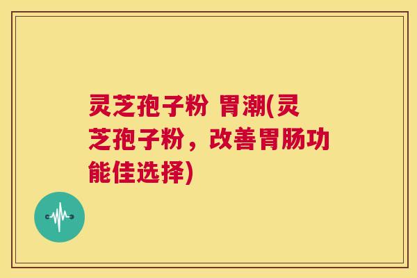 灵芝孢子粉 胃潮(灵芝孢子粉,改善胃肠功能佳选择) 第1张 灵芝孢子粉 胃潮(灵芝孢子粉,改善胃肠功能佳选择) 第1张