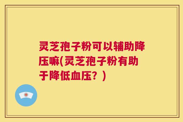 灵芝孢子粉可以辅助降压嘛(灵芝孢子粉有助于降低血压?) 第1张 灵芝孢子粉可以辅助降压嘛(灵芝孢子粉有助于降低血压?) 第1张