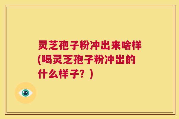 灵芝孢子粉冲出来啥样(喝灵芝孢子粉冲出的什么样子?) 第1张 灵芝孢子粉冲出来啥样(喝灵芝孢子粉冲出的什么样子?) 第1张