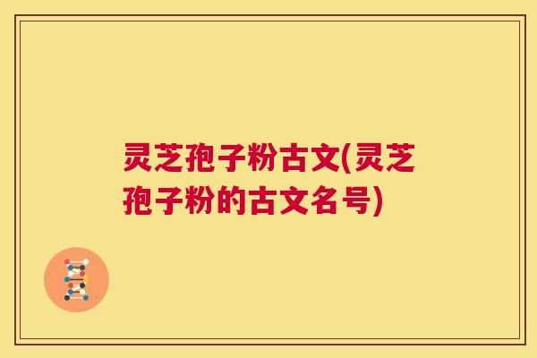灵芝孢子粉古文(灵芝孢子粉的古文名号) 第1张 灵芝孢子粉古文(灵芝孢子粉的古文名号) 第1张