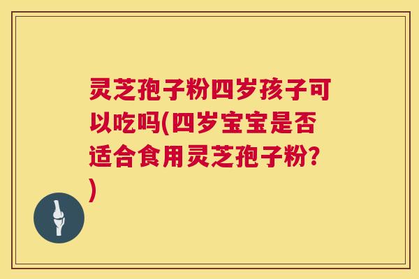 灵芝孢子粉四岁孩子可以吃吗(四岁宝宝是否适合食用灵芝孢子粉?) 第1张 灵芝孢子粉四岁孩子可以吃吗(四岁宝宝是否适合食用灵芝孢子粉?) 第1张