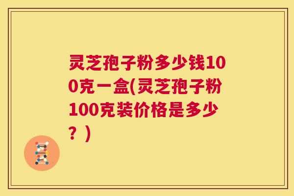 灵芝孢子粉多少钱100克一盒(灵芝孢子粉100克装价格是多少?) 第1张 灵芝孢子粉多少钱100克一盒(灵芝孢子粉100克装价格是多少?) 第1张