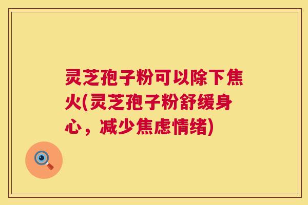 灵芝孢子粉可以除下焦火(灵芝孢子粉舒缓身心,减少焦虑情绪) 第1张 灵芝孢子粉可以除下焦火(灵芝孢子粉舒缓身心,减少焦虑情绪) 第1张