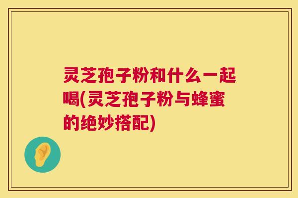 灵芝孢子粉和什么一起喝(灵芝孢子粉与蜂蜜的绝妙搭配) 第1张 灵芝孢子粉和什么一起喝(灵芝孢子粉与蜂蜜的绝妙搭配) 第1张