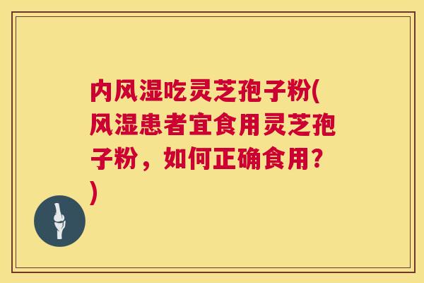 内风湿吃灵芝孢子粉(风湿患者宜食用灵芝孢子粉,如何正确食用?) 第1张 内风湿吃灵芝孢子粉(风湿患者宜食用灵芝孢子粉,如何正确食用?) 第1张