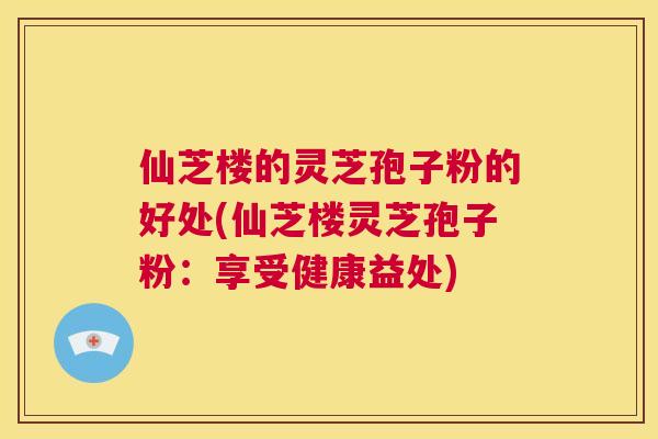 仙芝楼的灵芝孢子粉的好处(仙芝楼灵芝孢子粉:享受健康益处) 第1张 仙芝楼的灵芝孢子粉的好处(仙芝楼灵芝孢子粉:享受健康益处) 第1张