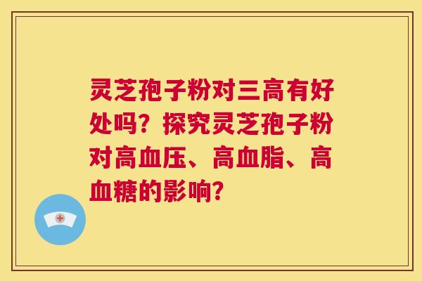 灵芝孢子粉对三高有好处吗?探究灵芝孢子粉对高血压、高血脂、高血糖的影响? 第1张 灵芝孢子粉对三高有好处吗?探究灵芝孢子粉对高血压、高血脂、高血糖的影响? 第1张