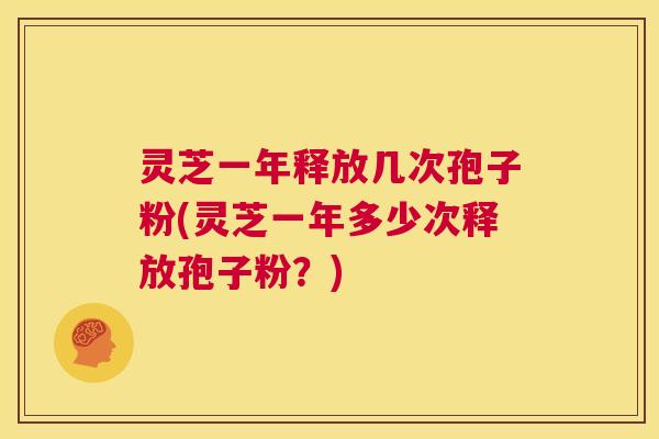 灵芝一年释放几次孢子粉(灵芝一年多少次释放孢子粉?) 第1张 灵芝一年释放几次孢子粉(灵芝一年多少次释放孢子粉?) 第1张