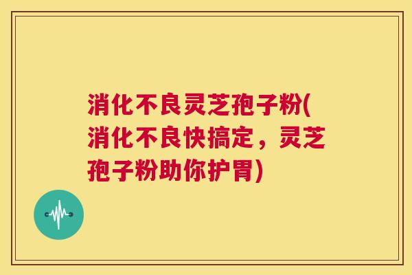 消化不良灵芝孢子粉(消化不良快搞定，灵芝孢子粉助你护胃)  第1张