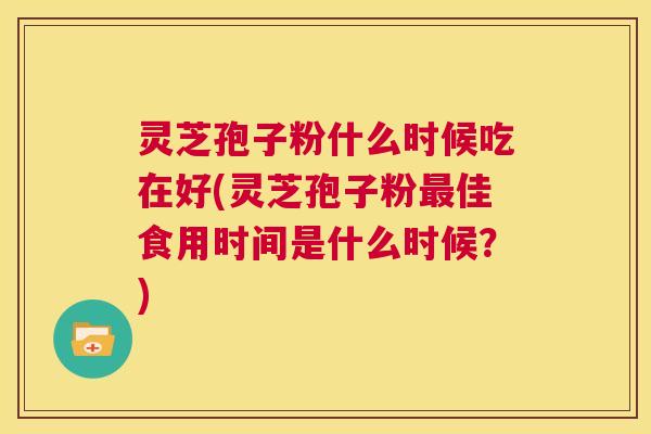 灵芝孢子粉什么时候吃在好(灵芝孢子粉最佳食用时间是什么时候?) 第1张 灵芝孢子粉什么时候吃在好(灵芝孢子粉最佳食用时间是什么时候?) 第1张