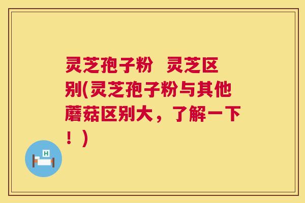 灵芝孢子粉 灵芝区别(灵芝孢子粉与其他蘑菇区别大,了解一下!) 第1张 灵芝孢子粉 灵芝区别(灵芝孢子粉与其他蘑菇区别大,了解一下!) 第1张