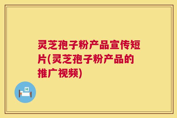 灵芝孢子粉产品宣传短片(灵芝孢子粉产品的推广视频) 第1张 灵芝孢子粉产品宣传短片(灵芝孢子粉产品的推广视频) 第1张