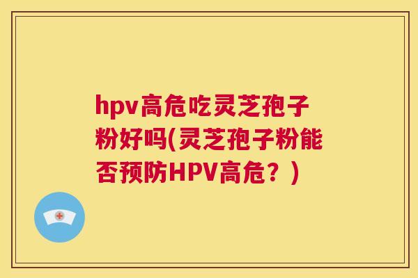 hpv高危吃灵芝孢子粉好吗(灵芝孢子粉能否预防HPV高危?) 第1张 hpv高危吃灵芝孢子粉好吗(灵芝孢子粉能否预防HPV高危?) 第1张