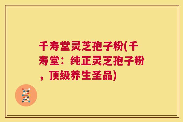 千寿堂灵芝孢子粉(千寿堂:纯正灵芝孢子粉,顶级养生圣品) 第1张 千寿堂灵芝孢子粉(千寿堂:纯正灵芝孢子粉,顶级养生圣品) 第1张