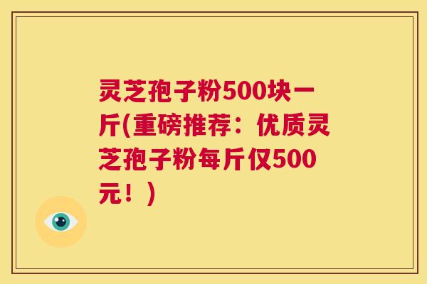 灵芝孢子粉500块一斤(重磅推荐:优质灵芝孢子粉每斤仅500元!) 第1张 灵芝孢子粉500块一斤(重磅推荐:优质灵芝孢子粉每斤仅500元!) 第1张