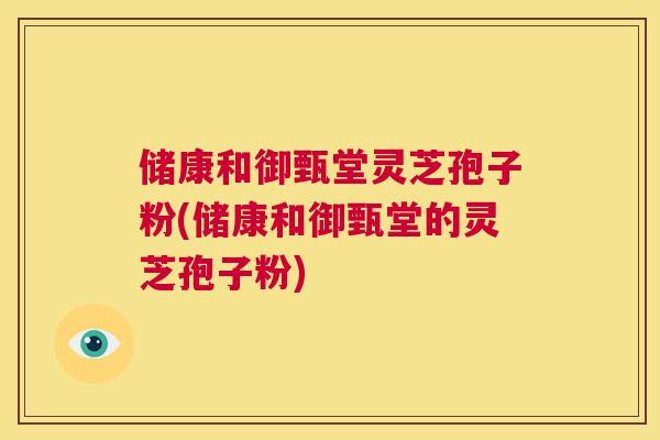 储康和御甄堂灵芝孢子粉(储康和御甄堂的灵芝孢子粉) 第1张 储康和御甄堂灵芝孢子粉(储康和御甄堂的灵芝孢子粉) 第1张