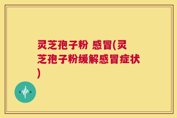 灵芝孢子粉 感冒(灵芝孢子粉缓解感冒症状)  第1张