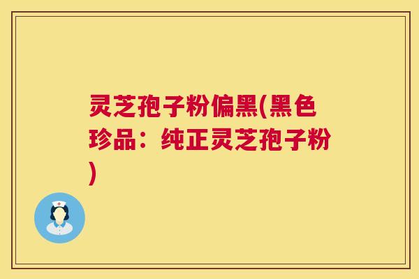 灵芝孢子粉偏黑(黑色珍品:纯正灵芝孢子粉) 第1张 灵芝孢子粉偏黑(黑色珍品:纯正灵芝孢子粉) 第1张