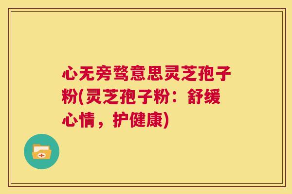 心无旁骛意思灵芝孢子粉(灵芝孢子粉:舒缓心情,护健康) 第1张 心无旁骛意思灵芝孢子粉(灵芝孢子粉:舒缓心情,护健康) 第1张