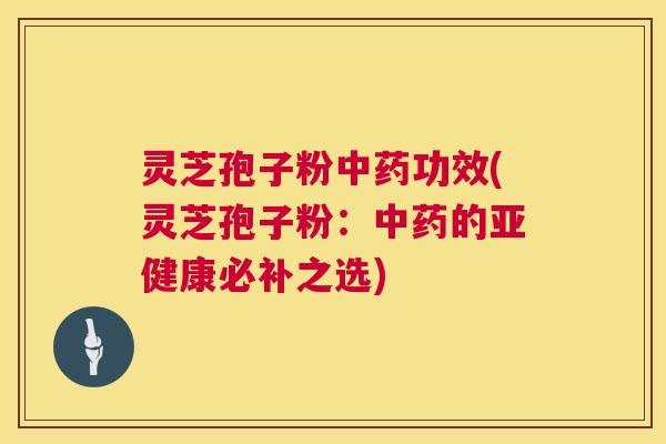 灵芝孢子粉中药功效(灵芝孢子粉:中药的亚健康必补之选) 第1张 灵芝孢子粉中药功效(灵芝孢子粉:中药的亚健康必补之选) 第1张