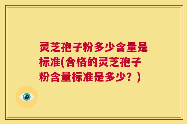 灵芝孢子粉多少含量是标准(合格的灵芝孢子粉含量标准是多少?) 第1张 灵芝孢子粉多少含量是标准(合格的灵芝孢子粉含量标准是多少?) 第1张