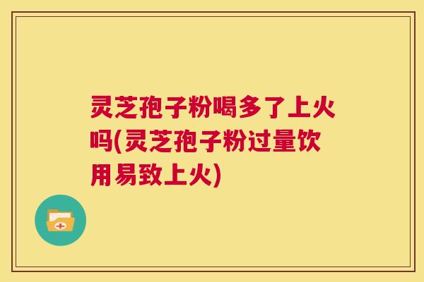 灵芝孢子粉喝多了上火吗(灵芝孢子粉过量饮用易致上火) 第1张 灵芝孢子粉喝多了上火吗(灵芝孢子粉过量饮用易致上火) 第1张