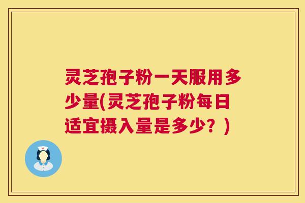 灵芝孢子粉一天服用多少量(灵芝孢子粉每日适宜摄入量是多少?) 第1张 灵芝孢子粉一天服用多少量(灵芝孢子粉每日适宜摄入量是多少?) 第1张