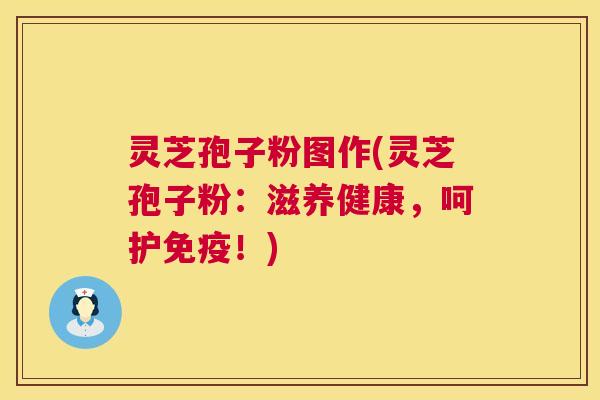 灵芝孢子粉图作(灵芝孢子粉：滋养健康，呵护免疫！)  第1张