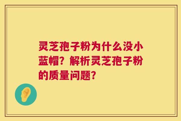 灵芝孢子粉为什么没小蓝帽?解析灵芝孢子粉的质量问题? 第1张 灵芝孢子粉为什么没小蓝帽?解析灵芝孢子粉的质量问题? 第1张
