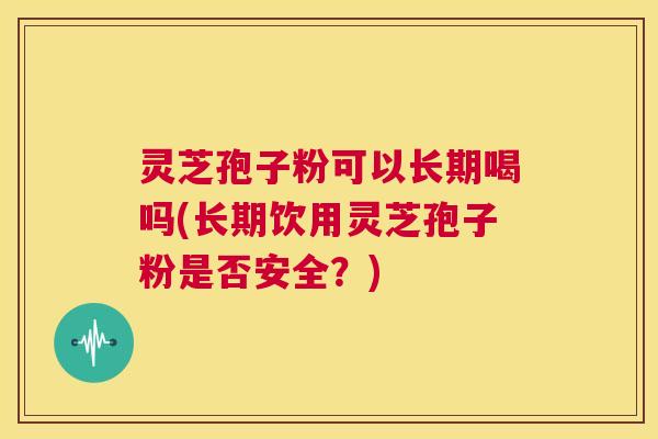灵芝孢子粉可以长期喝吗(长期饮用灵芝孢子粉是否安全?) 第1张 灵芝孢子粉可以长期喝吗(长期饮用灵芝孢子粉是否安全?) 第1张