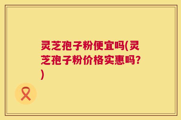 灵芝孢子粉便宜吗(灵芝孢子粉价格实惠吗?) 第1张 灵芝孢子粉便宜吗(灵芝孢子粉价格实惠吗?) 第1张