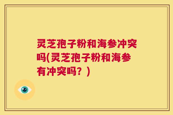 灵芝孢子粉和海参冲突吗(灵芝孢子粉和海参有冲突吗?) 第1张 灵芝孢子粉和海参冲突吗(灵芝孢子粉和海参有冲突吗?) 第1张