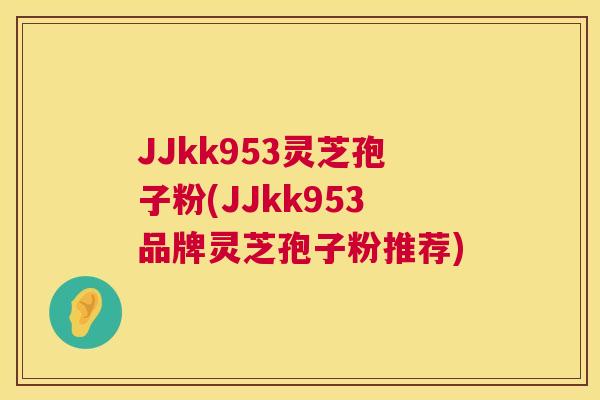 JJkk953灵芝孢子粉(JJkk953品牌灵芝孢子粉推荐) 第1张 JJkk953灵芝孢子粉(JJkk953品牌灵芝孢子粉推荐) 第1张