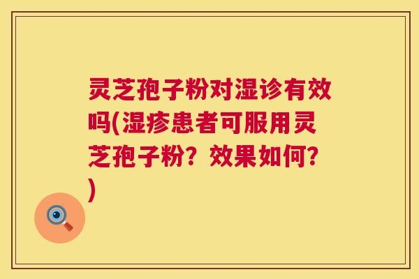 灵芝孢子粉对湿诊有效吗(湿疹患者可服用灵芝孢子粉？效果如何？)  第1张