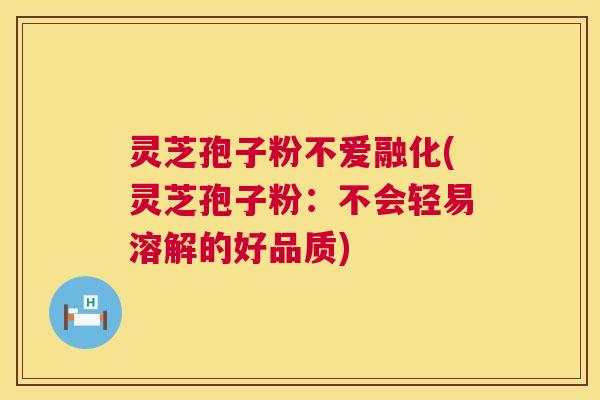 灵芝孢子粉不爱融化(灵芝孢子粉:不会轻易溶解的好品质) 第1张 灵芝孢子粉不爱融化(灵芝孢子粉:不会轻易溶解的好品质) 第1张