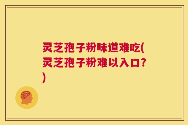 灵芝孢子粉味道难吃(灵芝孢子粉难以入口？)  第1张