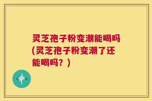 灵芝孢子粉变潮能喝吗(灵芝孢子粉变潮了还能喝吗?) 第1张 灵芝孢子粉变潮能喝吗(灵芝孢子粉变潮了还能喝吗?) 第1张