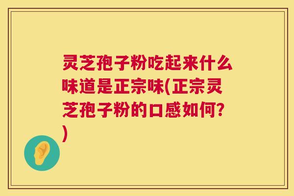 灵芝孢子粉吃起来什么味道是正宗味(正宗灵芝孢子粉的口感如何?) 第1张 灵芝孢子粉吃起来什么味道是正宗味(正宗灵芝孢子粉的口感如何?) 第1张