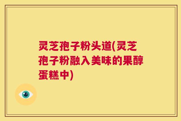灵芝孢子粉头道(灵芝孢子粉融入美味的果醇蛋糕中) 第1张 灵芝孢子粉头道(灵芝孢子粉融入美味的果醇蛋糕中) 第1张