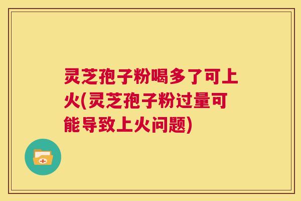 灵芝孢子粉喝多了可上火(灵芝孢子粉过量可能导致上火问题) 第1张 灵芝孢子粉喝多了可上火(灵芝孢子粉过量可能导致上火问题) 第1张