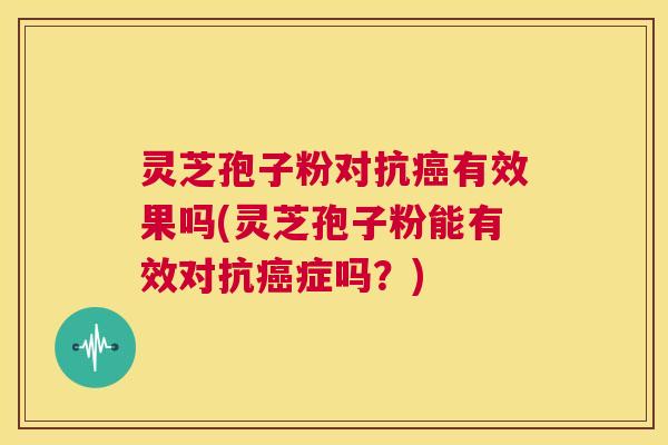 灵芝孢子粉对抗癌有效果吗(灵芝孢子粉能有效对抗癌症吗?) 第1张 灵芝孢子粉对抗癌有效果吗(灵芝孢子粉能有效对抗癌症吗?) 第1张
