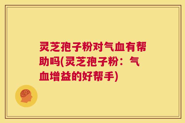 灵芝孢子粉对气血有帮助吗(灵芝孢子粉:气血增益的好帮手) 第1张 灵芝孢子粉对气血有帮助吗(灵芝孢子粉:气血增益的好帮手) 第1张